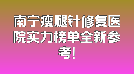 南宁瘦腿针修复医院实力榜单全新参考！