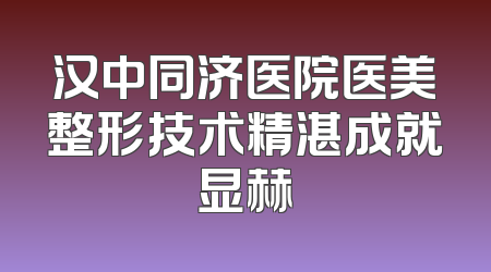 汉中同济医院医美整形技术精湛成就显赫