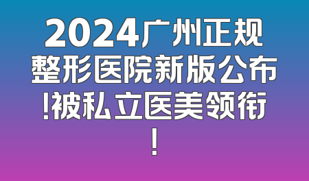 2024广州正规整形医院新版公布！被私立医美领衔！