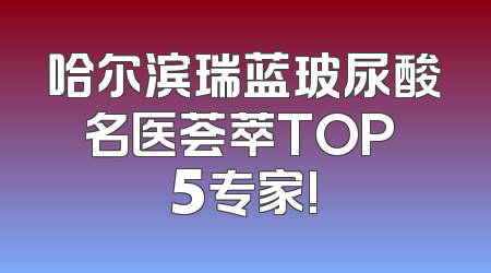 哈尔滨瑞蓝玻尿酸名医荟萃TOP 5专家!
