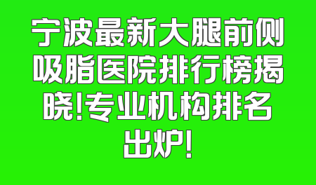 宁波最新大腿前侧吸脂医院排行榜揭晓！专业机构排名出炉！