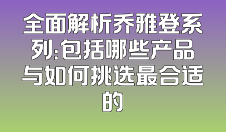 全面解析乔雅登系列：包括哪些产品与如何挑选最合适的