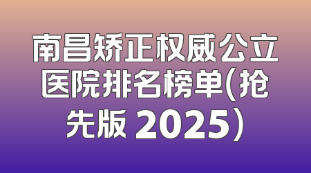 南昌矫正权威公立医院排名榜单（抢先版 2025）