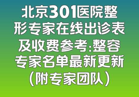 北京301医院整形专家在线出诊表及收费参考：整容专家名单最新更新（附专家团队）