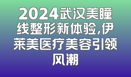 2024武汉美瞳线整形新体验，伊莱美医疗美容引领风潮