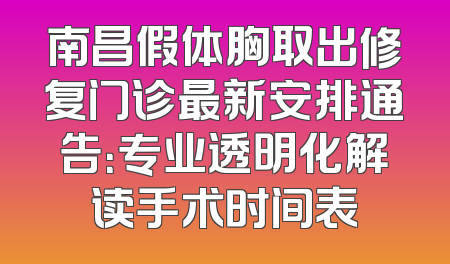 南昌假体胸取出修复门诊最新安排通告：专业透明化解读手术时间表