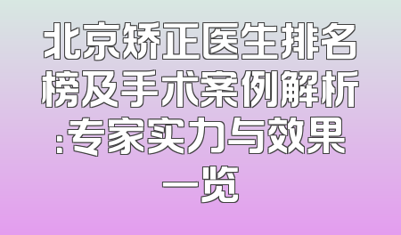 北京矫正医生排名榜及手术案例解析：专家实力与效果一览