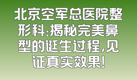 北京空军总医院整形科：揭秘完美鼻型的诞生过程，见证真实效果！
