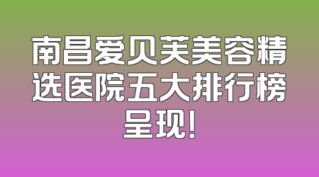 南昌爱贝芙美容精选医院五大排行榜呈现！