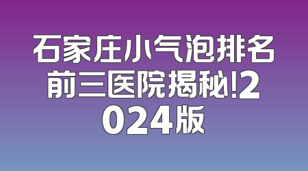 石家庄小气泡排名前三医院揭秘！2024版