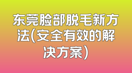 东莞脸部脱毛新方法（安全有效的解决方案）