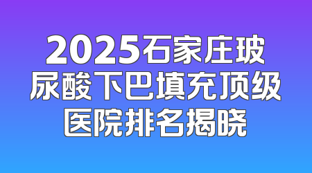 2025石家庄玻尿酸下巴填充顶级医院排名揭晓