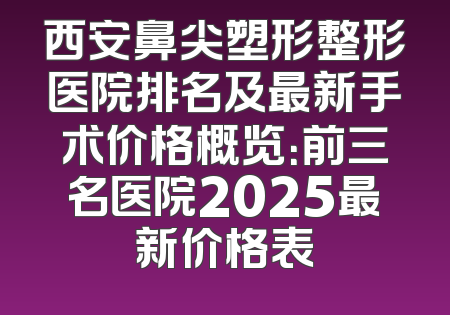 西安鼻尖塑形整形医院排名及最新手术价格概览：前三名医院2025最新价格表