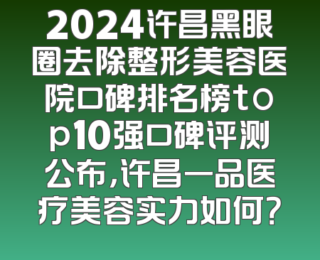 2024许昌黑眼圈去除整形美容医院口碑排名榜top10强口碑评测公布，许昌一品医疗美容实力如何？