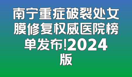 南宁重症破裂处女膜修复权威医院榜单发布！2024版