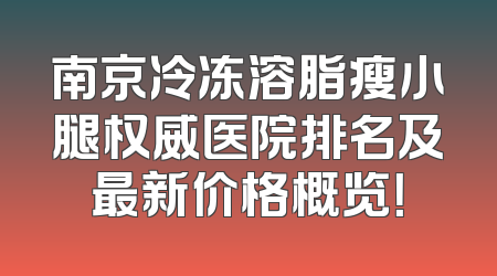 南京冷冻溶脂瘦小腿权威医院排名及最新价格概览！