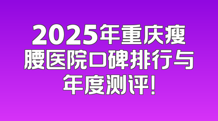 2025年重庆瘦腰医院口碑排行与年度测评！