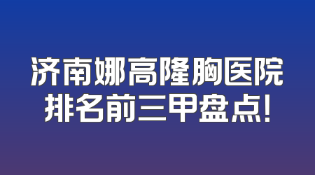 济南娜高隆胸医院排名前三甲盘点！
