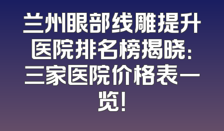 兰州眼部线雕提升医院排名榜揭晓：三家医院价格表一览！