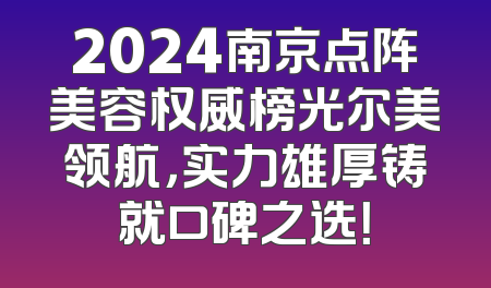 2024南京点阵美容权威榜光尔美领航，实力雄厚铸就口碑之选！