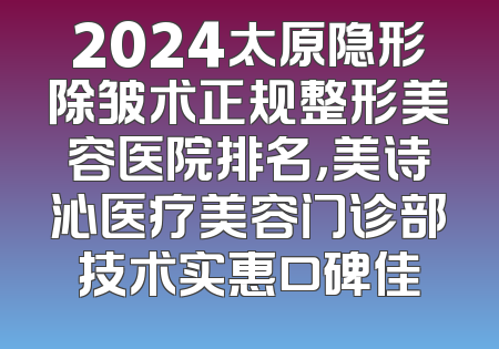 2024太原隐形除皱术正规整形美容医院排名，美诗沁医疗美容门诊部技术实惠口碑佳