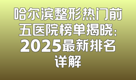 哈尔滨整形热门前五医院榜单揭晓：2025最新排名详解