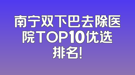 南宁双下巴去除医院TOP10优选排名！