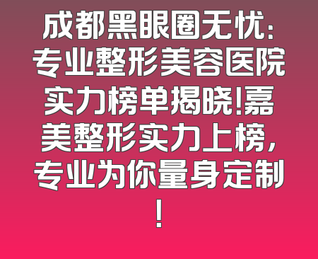 成都黑眼圈无忧：专业整形美容医院实力榜单揭晓！嘉美整形实力上榜，专业为你量身定制！