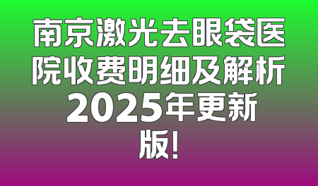 南京激光去眼袋医院收费明细及解析 2025年更新版！