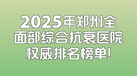 2025年郑州全面部综合抗衰医院权威排名榜单！