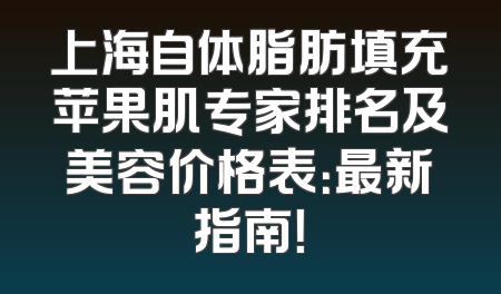 上海自体脂肪填充苹果肌专家排名及美容价格表：最新指南！
