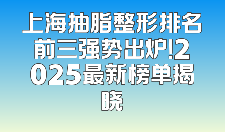 上海抽脂整形排名前三强势出炉！2025最新榜单揭晓