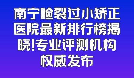 南宁睑裂过小矫正医院最新排行榜揭晓！专业评测机构权威发布