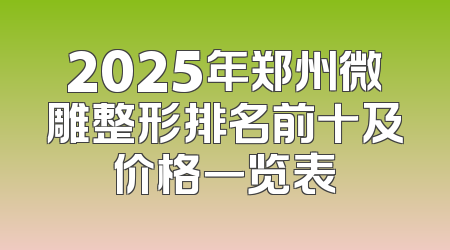2025年郑州微雕整形排名前十及价格一览表