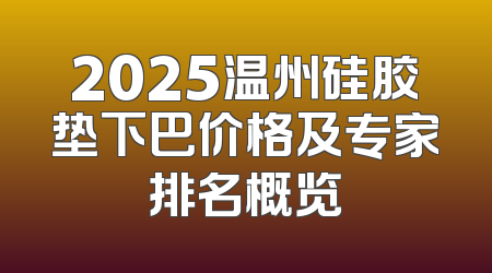 2025温州硅胶垫下巴价格及专家排名概览