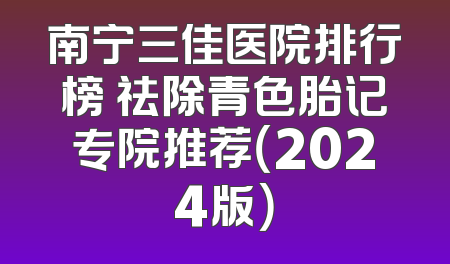 南宁三佳医院排行榜 祛除青色胎记专院推荐（2024版）