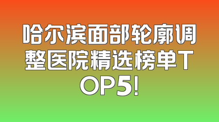 哈尔滨面部轮廓调整医院精选榜单TOP5！