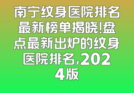 南宁纹身医院排名最新榜单揭晓！盘点最新出炉的纹身医院排名，2024版