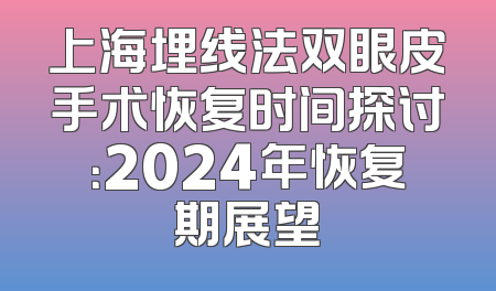 上海埋线法双眼皮手术恢复时间探讨：2024年恢复期展望
