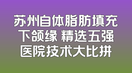 苏州自体脂肪填充下颌缘 精选五强医院技术大比拼