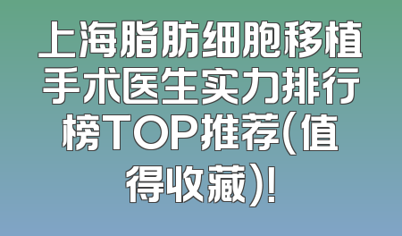 上海脂肪细胞移植手术医生实力排行榜TOP推荐（值得收藏）！