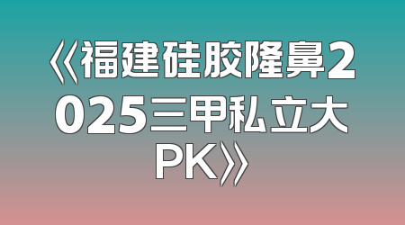 《福建硅胶隆鼻2025三甲私立大PK》