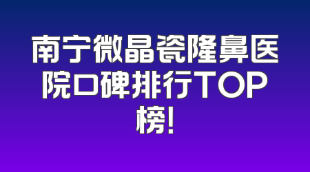 南宁微晶瓷隆鼻医院口碑排行TOP榜！
