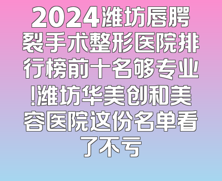 2024潍坊唇腭裂手术整形医院排行榜前十名够专业！潍坊华美创和美容医院这份名单看了不亏