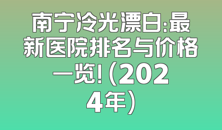 南宁冷光漂白：最新医院排名与价格一览! (2024年)