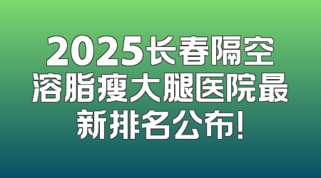 2025长春隔空溶脂瘦大腿医院最新排名公布！