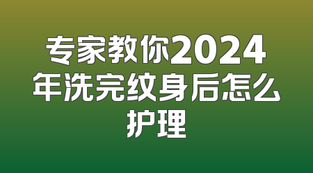专家教你2024年洗完纹身后怎么护理