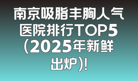 南京吸脂丰胸人气医院排行TOP5（2025年新鲜出炉）！