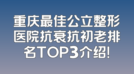 重庆最佳公立整形医院抗衰抗初老排名TOP3介绍！
