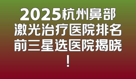 2025杭州鼻部激光治疗医院排名前三星选医院揭晓！